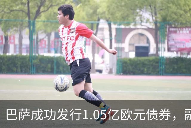 巴萨成功发行1.05亿欧元债券，融资总额达2.1亿欧元