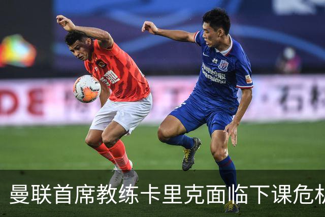 曼联首席教练卡里克面临下课危机，俱乐部紧急寻找接替者