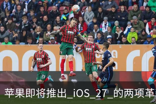 苹果即将推出 iOS 27 的两项革新功能！